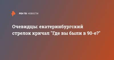 Очевидцы: екатеринбургский стрелок кричал "Где вы были в 90-е?" - ren.tv - Екатеринбург - респ. Чечня
