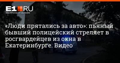 Артем Устюжанин - «Люди прятались за авто»: пьяный бывший полицейский стреляет в росгвардейцев из окна в Екатеринбурге. Видео - e1.ru - Екатеринбург