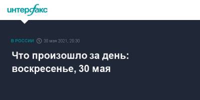 Что произошло за день: воскресенье, 30 мая - interfax.ru - Москва - Екатеринбург