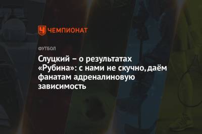Леонид Слуцкий - Слуцкий – о результатах «Рубина»: с нами не скучно, даём фанатам адреналиновую зависимость - championat.com - Краснодар - Казань