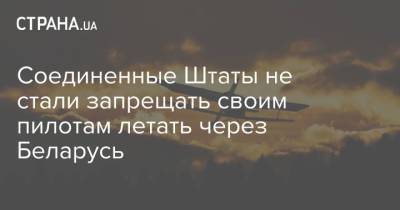 Соединенные Штаты не стали запрещать своим пилотам летать через Беларусь - strana.ua - Литва
