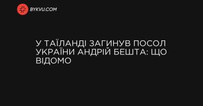 У Таїланді загинув посол України Андрій Бешта: що відомо - bykvu.com - Украина