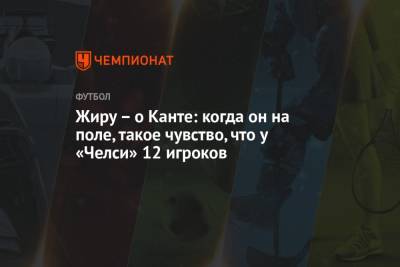 Кай Хаверц - Жиру – о Канте: когда он на поле, такое чувство, что у «Челси» 12 игроков - championat.com - Португалия