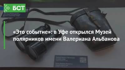 «Это событие»: в Уфе открылся Музей полярников имени Валериана Альбанова - bash.news - Башкирия - Уфа
