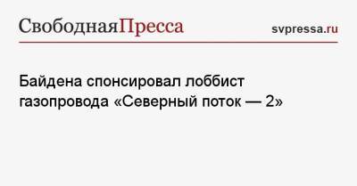 Джо Байден - Байдена спонсировал лоббист газопровода «Северный поток — 2» - svpressa.ru - New York
