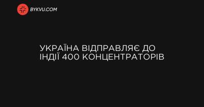 України Володимир Зеленський - Україна відправляє до Індії 400 концентраторів - bykvu.com - Україна - Індія