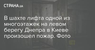 В шахте лифта одной из многоэтажек на левом берегу Днепра в Киеве произошел пожар. Фото - strana.ua - Киев