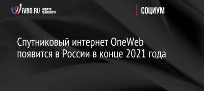Спутниковый интернет OneWeb появится в России в конце 2021 года - ivbg.ru - Россия - Англия - Россияне