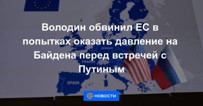 Владимир Путин - Джо Байден - Володин обвинил ЕС в попытках оказать давление на Байдена перед встречей с Путиным - news.mail.ru