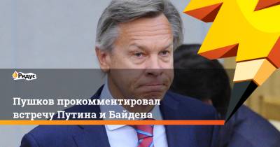 Владимир Путин - Алексей Пушков - Джо Байден - Пушков прокомментировал встречу Путина и Байдена - ridus.ru - Москва - Вашингтон - Женева
