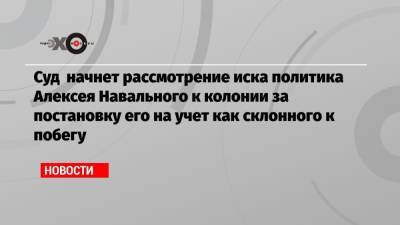 Алексей Навальный - Суд начнет рассмотрение иска политика Алексея Навального к колонии за постановку его на учет как склонного к побегу - echo.msk.ru - Владимирская обл.