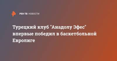 Турецкий клуб "Анадолу Эфес" впервые победил в баскетбольной Евролиге - ren.tv - Турция - Испания - Стамбул