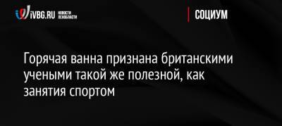 Горячая ванна признана британскими учеными такой же полезной, как занятия спортом - ivbg.ru - Россия - Англия