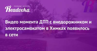 Видео момента ДТП с внедорожником и электросамокатом в Химках появилось в сети - readovka.ru - Московская обл.