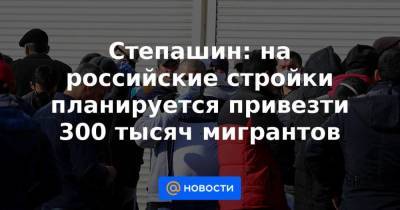 Владимир Путин - Степашин: на российские стройки планируется привезти 300 тысяч мигрантов - smartmoney.one - Москва