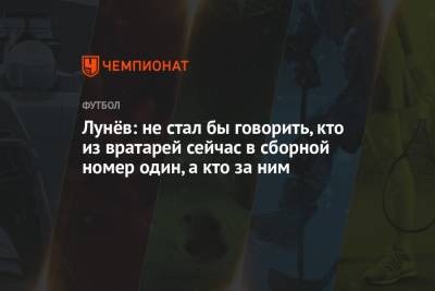 Андрей Лунев - Лунёв: не стал бы говорить, кто из вратарей сейчас в сборной номер один, а кто за ним - championat.com - Санкт-Петербург