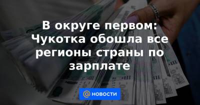 В округе первом: Чукотка обошла все регионы страны по зарплате - news.mail.ru - Москва - Чукотка - окр. Янао