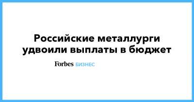 Российские металлурги удвоили выплаты в бюджет - forbes.ru