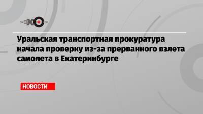 Уральская транспортная прокуратура начала проверку из-за прерванного взлета самолета в Екатеринбурге - echo.msk.ru - Сочи - Екатеринбург - Уральск