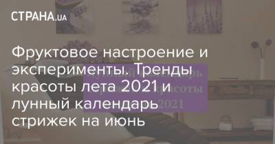 Фруктовое настроение и эксперименты. Тренды красоты лета 2021 и лунный календарь стрижек на июнь - strana.ua