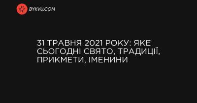 31 травня 2021 року: яке сьогодні свято, традиції, прикмети, іменини - bykvu.com - Украина