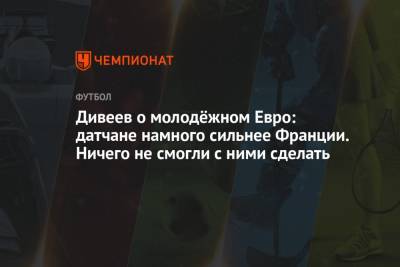 Игорь Дивеев - Дивеев о молодёжном Евро: датчане намного сильнее Франции. Ничего не смогли с ними сделать - championat.com - Дания