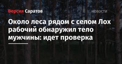 Около леса рядом с селом Лох рабочий обнаружил тело мужчины: идет проверка - nversia.ru - Саратовская обл.