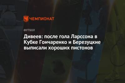 Игорь Дивеев - Дивеев: после гола Ларссона в Кубке Гончаренко и Березуцкие выписали хороших пистонов - championat.com