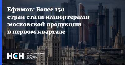 Владимир Ефимов - Ефимов: Более 150 стран стали импортерами московской продукции в первом квартале - nsn.fm - Москва - Англия