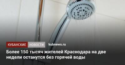 Более 150 тысяч жителей Краснодара на две недели останутся без горячей воды - kubnews.ru - Краснодарский край - Краснодар - Славянск