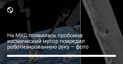 На МКС появилась пробоина: космический мусор повредил роботизированную руку – фото - liga.net - Украина