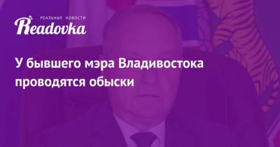 Олег Гуменюк - У бывшего мэра Владивостока проводятся обыски - readovka.news - Приморье край - Владивосток