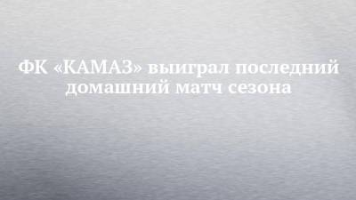 ФК «КАМАЗ» выиграл последний домашний матч сезона - chelny-izvest.ru - респ. Татарстан - Нижегородская обл. - Набережные Челны - Ульяновск