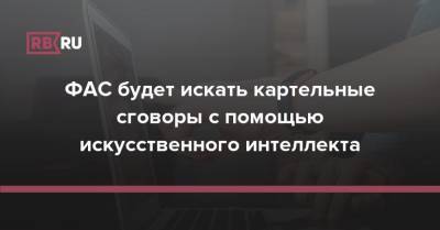ФАС будет искать картельные сговоры с помощью искусственного интеллекта - rb.ru