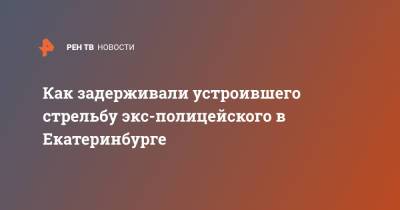 Сергей Болков - Как задерживали устроившего стрельбу экс-полицейского в Екатеринбурге - ren.tv - Екатеринбург