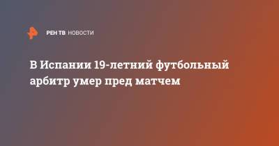 В Испании 19-летний футбольный арбитр умер пред матчем - ren.tv - Бразилия - Испания - Португалия