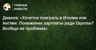 Игорь Дивеев - Дивеев: «Хочется поиграть в Италии или Англии. Понижение зарплаты ради Европы? Вообще не проблема» - bombardir.ru - Англия - Испания