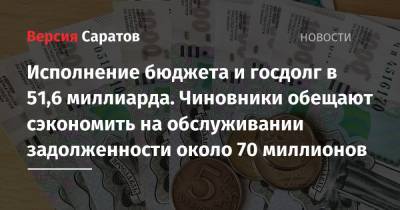 Исполнение бюджета и госдолг в 51,6 миллиарда. Чиновники обещают сэкономить на обслуживании задолженности около 70 миллионов - nversia.ru - Саратовская обл.