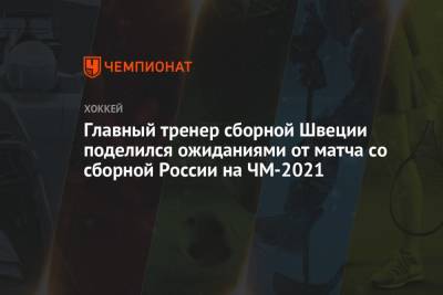 Главный тренер сборной Швеции поделился ожиданиями от матча со сборной России на ЧМ-2021 - championat.com - Швеция