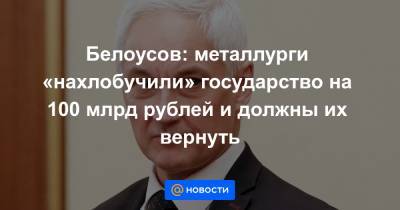 Белоусов: металлурги «нахлобучили» государство на 100 млрд рублей и должны их вернуть - news.mail.ru