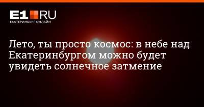 Лето, ты просто космос: в небе над Екатеринбургом можно будет увидеть солнечное затмение - e1.ru - Екатеринбург