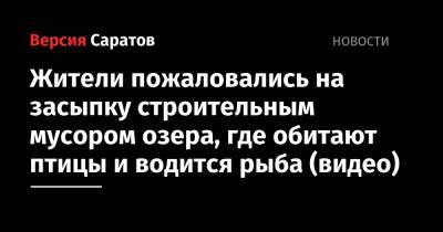 Жители пожаловались на засыпку строительным мусором озера, где обитают птицы и водится рыба (видео) - nversia.ru - район Энгельсский - Камаз