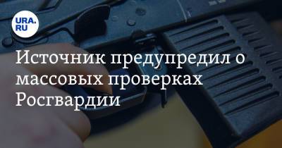 Сергей Болков - Источник предупредил о массовых проверках Росгвардии - ura.news - Екатеринбург