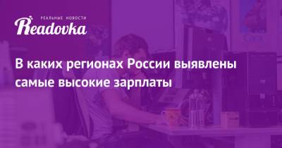 В каких регионах России выявлены самые высокие зарплаты - readovka.news - Москва - Приморье край - Чукотка - окр. Янао - Новосибирская обл. - республика Карелия - Россияне