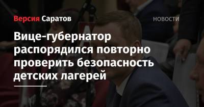 Сергей Егоров - Роман Бусаргин - Вице-губернатор распорядился повторно проверить безопасность детских лагерей - nversia.ru - Саратовская обл.