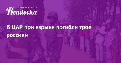 В ЦАР при взрыве погибли трое россиян - readovka.news