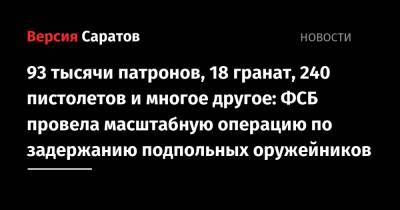 93 тысячи патронов, 18 гранат, 240 пистолетов и многое другое: ФСБ провела масштабную операцию по задержанию подпольных оружейников - nversia.ru - Саратовская обл.
