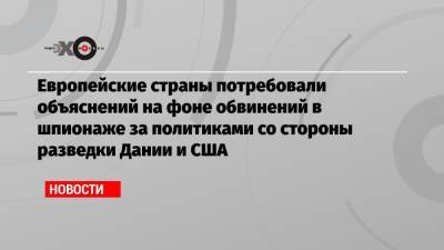 Европейские страны потребовали объяснений на фоне обвинений в шпионаже за политиками со стороны разведки Дании и США - echo.msk.ru - Норвегия - Швеция - Дания