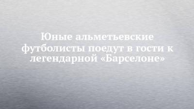 Юные альметьевские футболисты поедут в гости к легендарной «Барселоне» - chelny-izvest.ru - Сочи - Таджикистан - Уссурийск - Брянская обл.