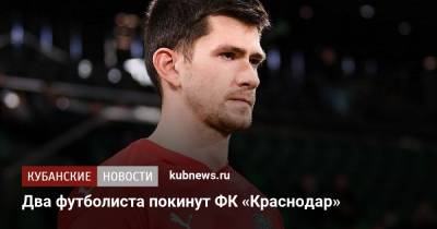 Евгений Марков - Егор Бабурин - Два футболиста покинут ФК «Краснодар» - kubnews.ru - Краснодарский край - Краснодар